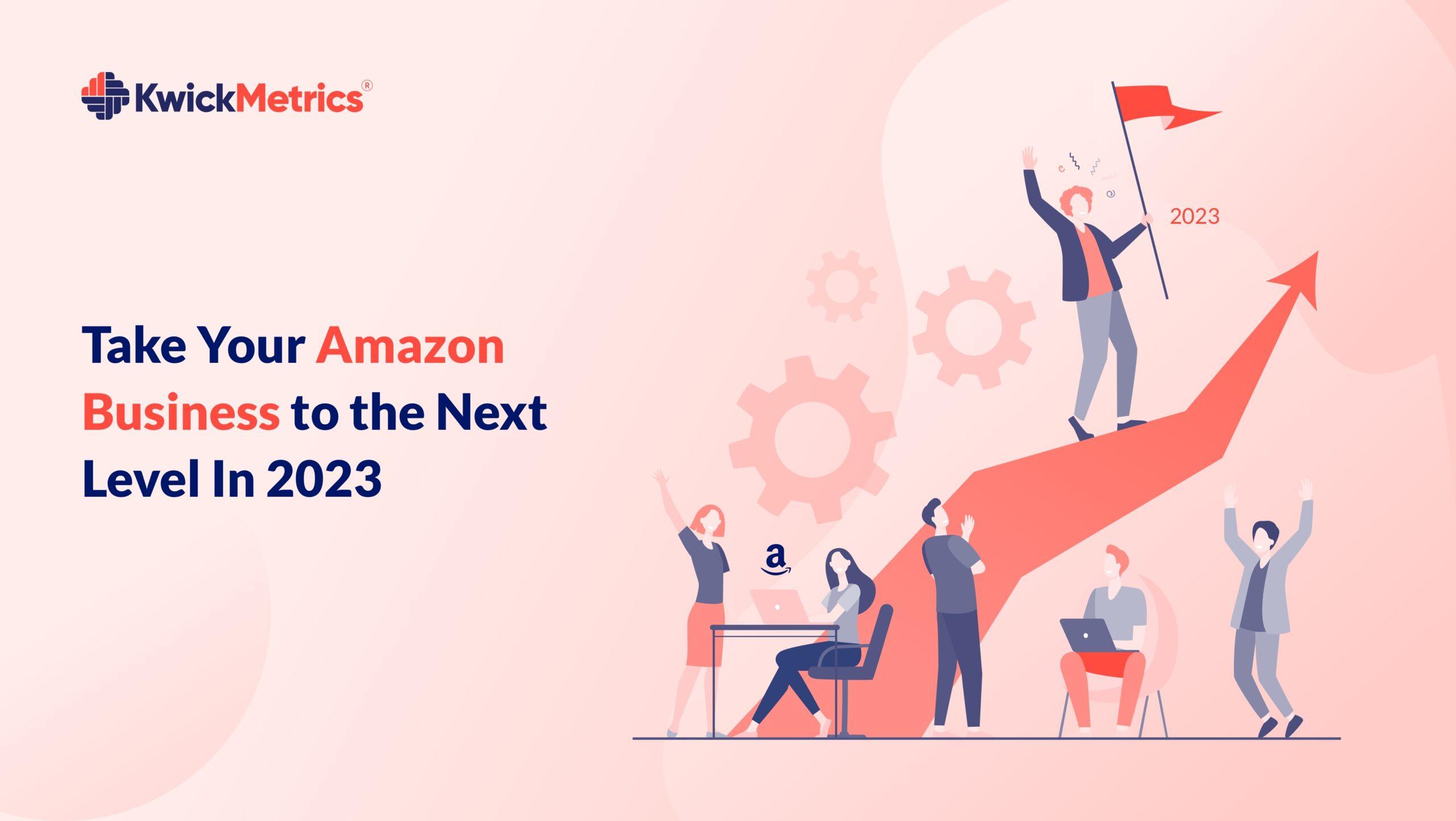Take Your Amazon Business to the Next Level In 2023 | KwickMetrics Blog